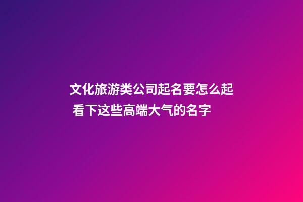 文化旅游类公司起名要怎么起 看下这些高端大气的名字-第1张-公司起名-玄机派